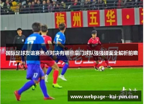 国际足球友谊赛焦点对决有哪些豪门球队强强碰面全解析前瞻