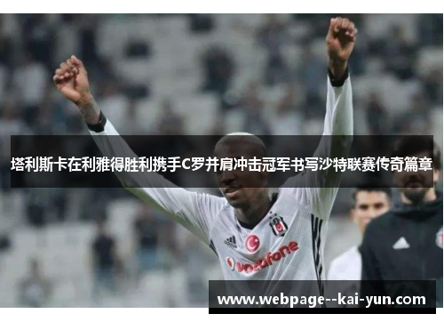 塔利斯卡在利雅得胜利携手C罗并肩冲击冠军书写沙特联赛传奇篇章