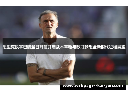 恩里克执掌巴黎圣日耳曼开启战术革新与欧冠梦想全新时代征程展望