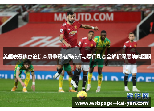 英超联赛焦点追踪本周争冠格局转折与豪门动态全解析深度前瞻回顾 英超联赛焦点追踪本周争冠格局转折与豪门动态全解析深度前瞻回顾