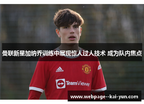 曼联新星加纳乔训练中展现惊人过人技术 成为队内焦点